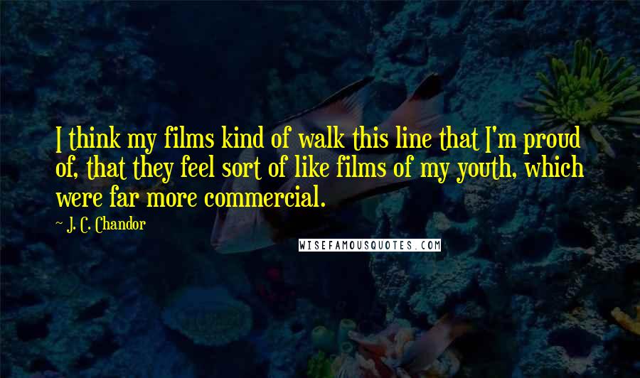 J. C. Chandor Quotes: I think my films kind of walk this line that I'm proud of, that they feel sort of like films of my youth, which were far more commercial.