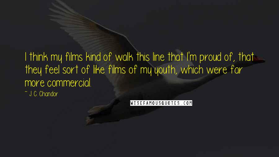 J. C. Chandor Quotes: I think my films kind of walk this line that I'm proud of, that they feel sort of like films of my youth, which were far more commercial.