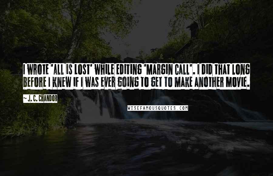 J. C. Chandor Quotes: I wrote 'All is Lost' while editing 'Margin Call'. I did that long before I knew if I was ever going to get to make another movie.