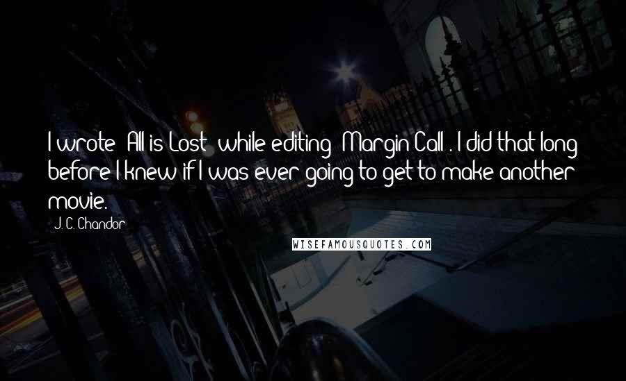 J. C. Chandor Quotes: I wrote 'All is Lost' while editing 'Margin Call'. I did that long before I knew if I was ever going to get to make another movie.