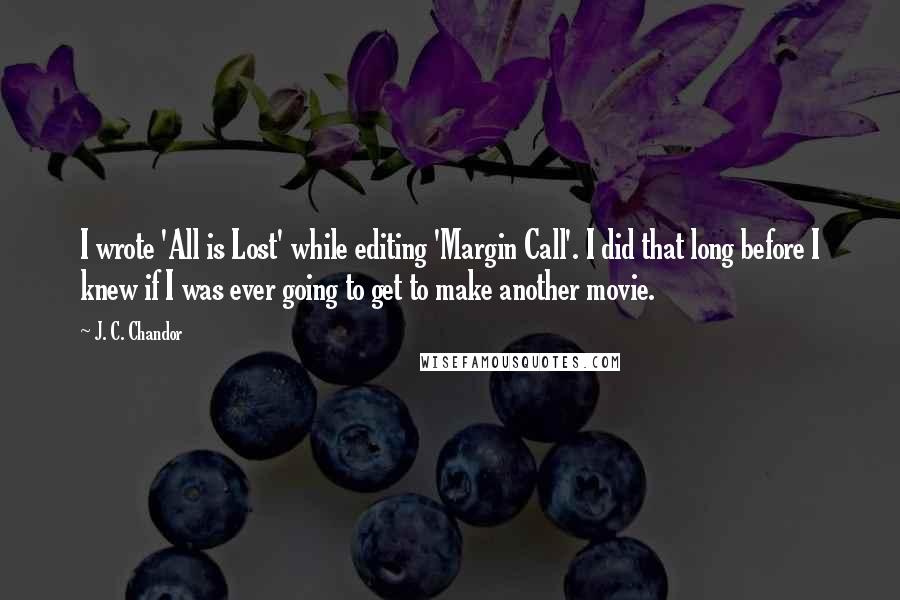 J. C. Chandor Quotes: I wrote 'All is Lost' while editing 'Margin Call'. I did that long before I knew if I was ever going to get to make another movie.