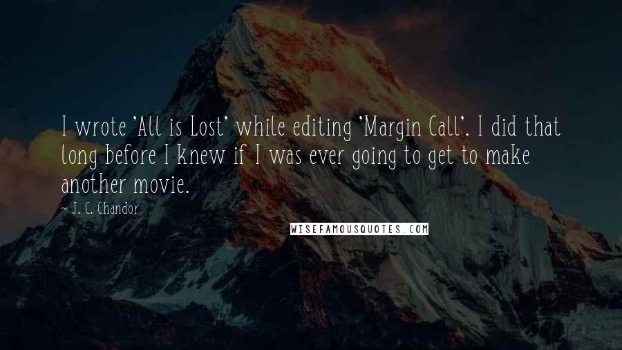 J. C. Chandor Quotes: I wrote 'All is Lost' while editing 'Margin Call'. I did that long before I knew if I was ever going to get to make another movie.