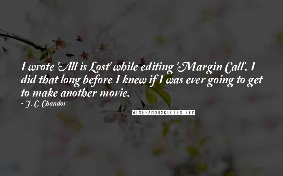 J. C. Chandor Quotes: I wrote 'All is Lost' while editing 'Margin Call'. I did that long before I knew if I was ever going to get to make another movie.