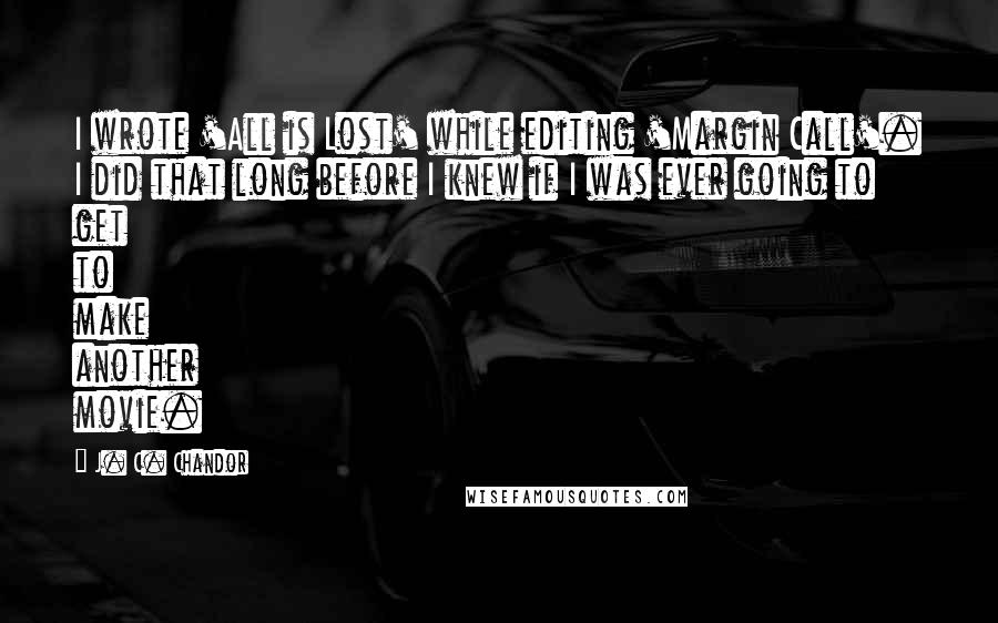 J. C. Chandor Quotes: I wrote 'All is Lost' while editing 'Margin Call'. I did that long before I knew if I was ever going to get to make another movie.