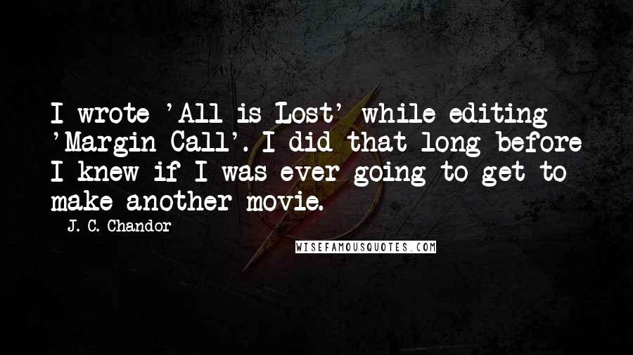 J. C. Chandor Quotes: I wrote 'All is Lost' while editing 'Margin Call'. I did that long before I knew if I was ever going to get to make another movie.