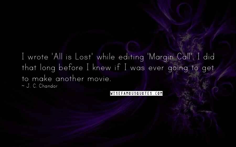 J. C. Chandor Quotes: I wrote 'All is Lost' while editing 'Margin Call'. I did that long before I knew if I was ever going to get to make another movie.