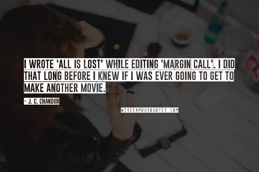 J. C. Chandor Quotes: I wrote 'All is Lost' while editing 'Margin Call'. I did that long before I knew if I was ever going to get to make another movie.