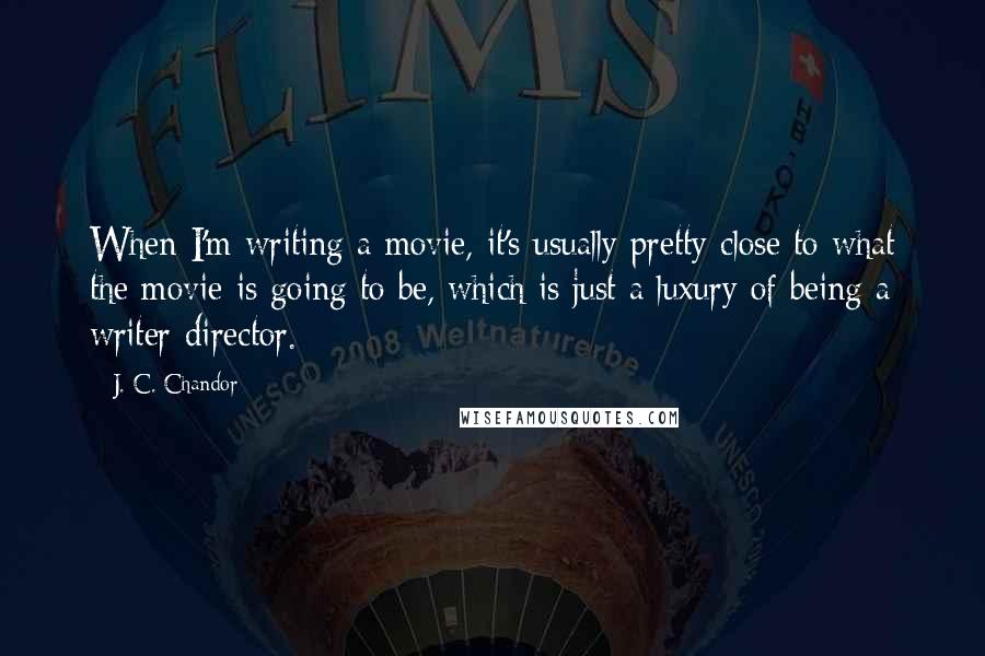 J. C. Chandor Quotes: When I'm writing a movie, it's usually pretty close to what the movie is going to be, which is just a luxury of being a writer-director.