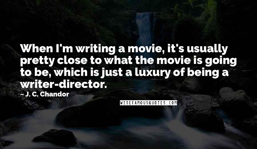 J. C. Chandor Quotes: When I'm writing a movie, it's usually pretty close to what the movie is going to be, which is just a luxury of being a writer-director.