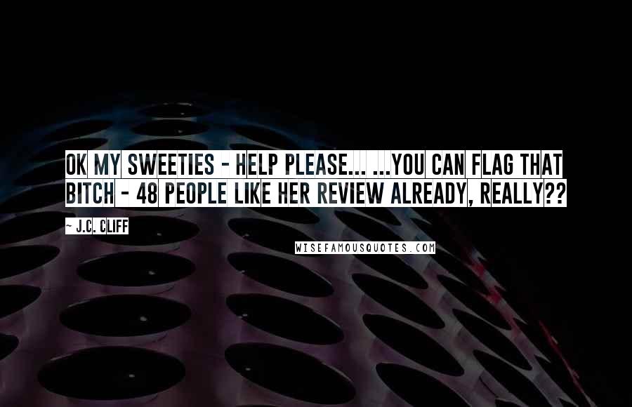 J.C. Cliff Quotes: OK my sweeties - HELP PLEASE... ...you can flag that bitch - 48 people LIKE her review already, really??