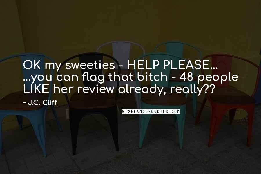 J.C. Cliff Quotes: OK my sweeties - HELP PLEASE... ...you can flag that bitch - 48 people LIKE her review already, really??