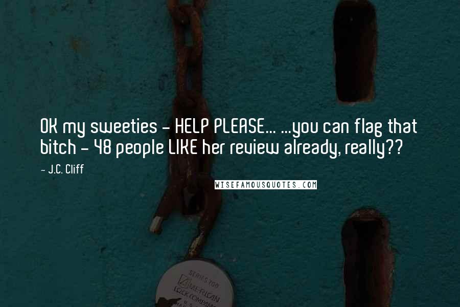 J.C. Cliff Quotes: OK my sweeties - HELP PLEASE... ...you can flag that bitch - 48 people LIKE her review already, really??