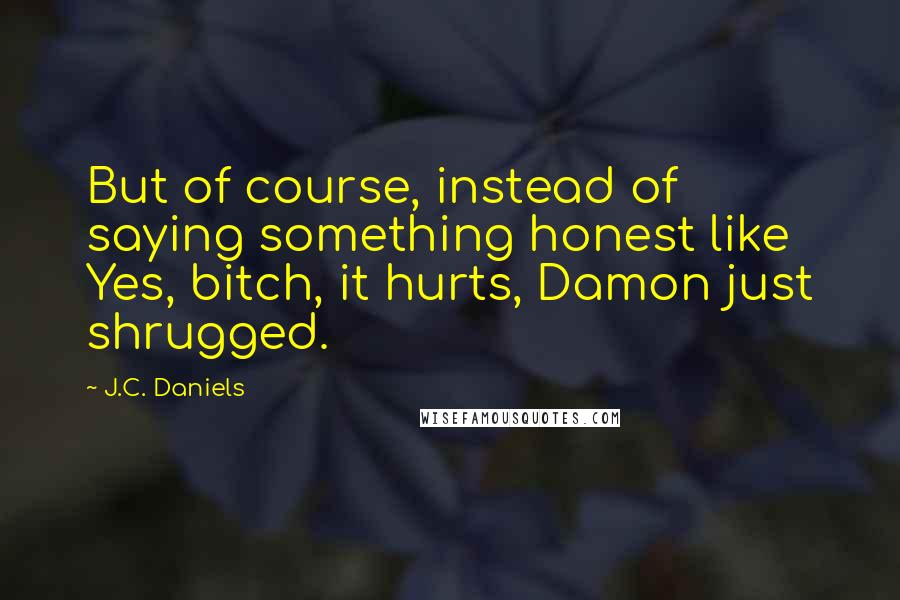 J.C. Daniels Quotes: But of course, instead of saying something honest like Yes, bitch, it hurts, Damon just shrugged.