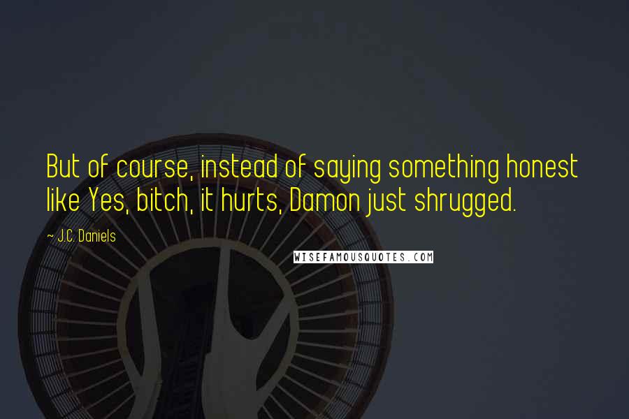 J.C. Daniels Quotes: But of course, instead of saying something honest like Yes, bitch, it hurts, Damon just shrugged.