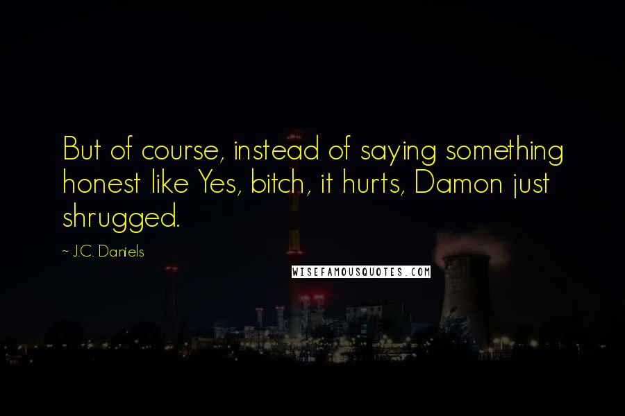 J.C. Daniels Quotes: But of course, instead of saying something honest like Yes, bitch, it hurts, Damon just shrugged.