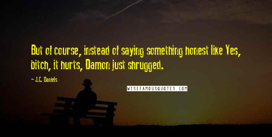 J.C. Daniels Quotes: But of course, instead of saying something honest like Yes, bitch, it hurts, Damon just shrugged.