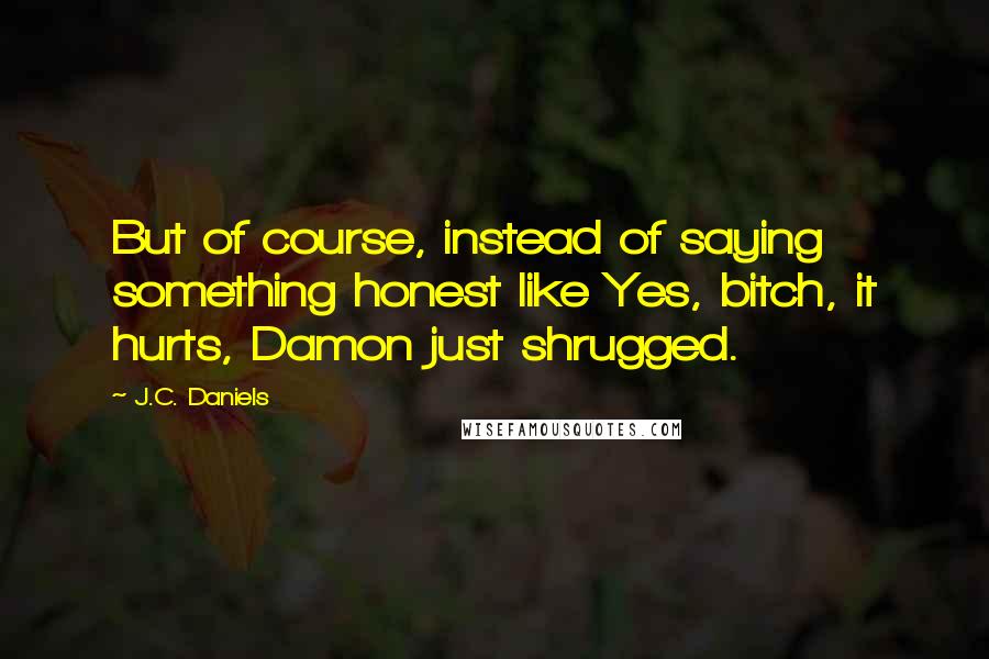 J.C. Daniels Quotes: But of course, instead of saying something honest like Yes, bitch, it hurts, Damon just shrugged.