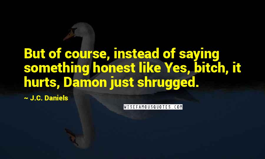 J.C. Daniels Quotes: But of course, instead of saying something honest like Yes, bitch, it hurts, Damon just shrugged.