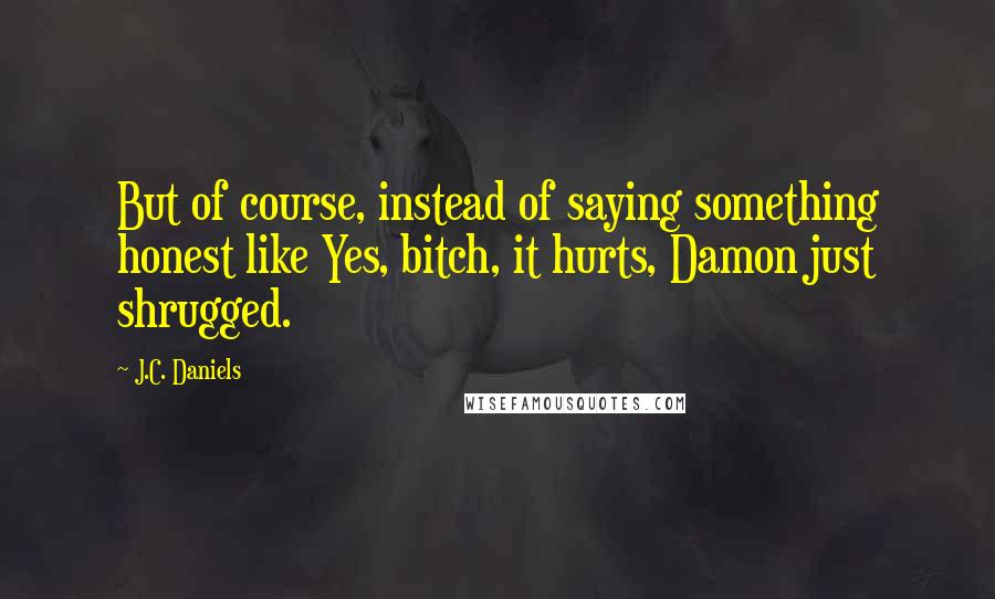 J.C. Daniels Quotes: But of course, instead of saying something honest like Yes, bitch, it hurts, Damon just shrugged.