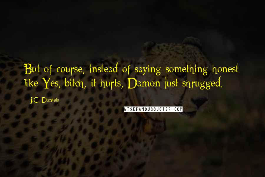 J.C. Daniels Quotes: But of course, instead of saying something honest like Yes, bitch, it hurts, Damon just shrugged.