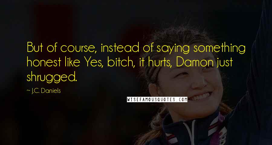 J.C. Daniels Quotes: But of course, instead of saying something honest like Yes, bitch, it hurts, Damon just shrugged.