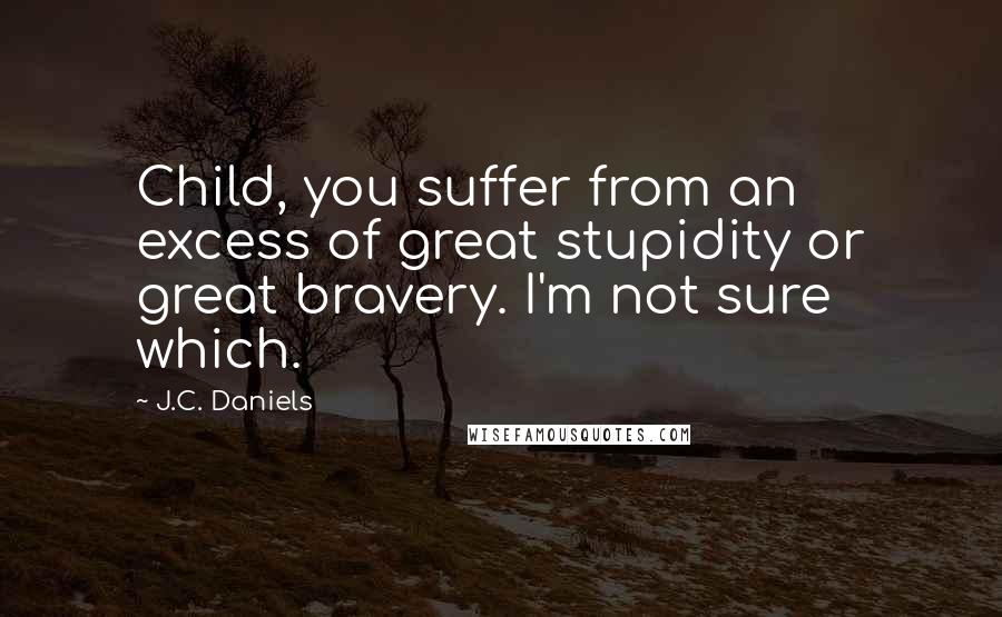 J.C. Daniels Quotes: Child, you suffer from an excess of great stupidity or great bravery. I'm not sure which.