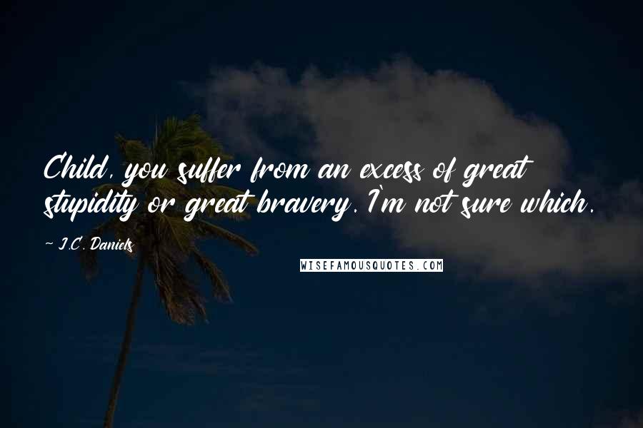 J.C. Daniels Quotes: Child, you suffer from an excess of great stupidity or great bravery. I'm not sure which.