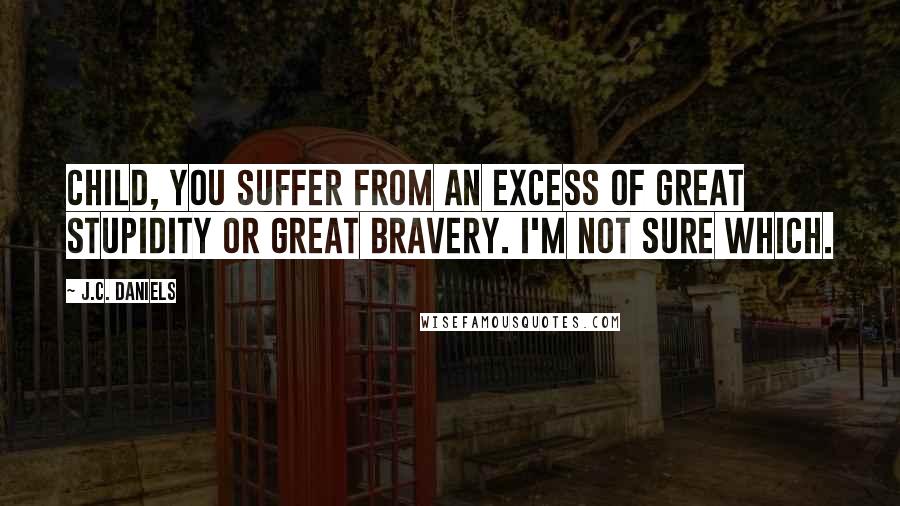 J.C. Daniels Quotes: Child, you suffer from an excess of great stupidity or great bravery. I'm not sure which.