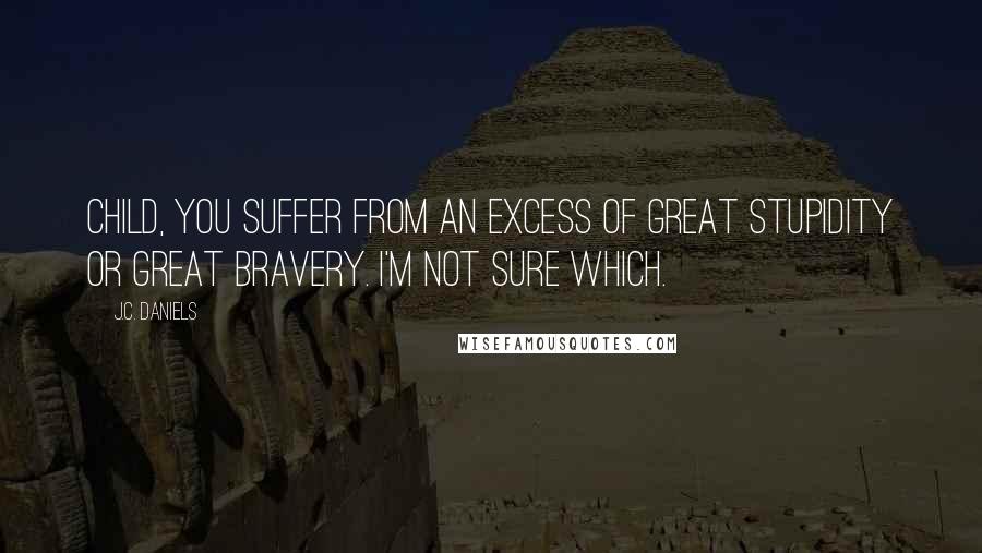 J.C. Daniels Quotes: Child, you suffer from an excess of great stupidity or great bravery. I'm not sure which.