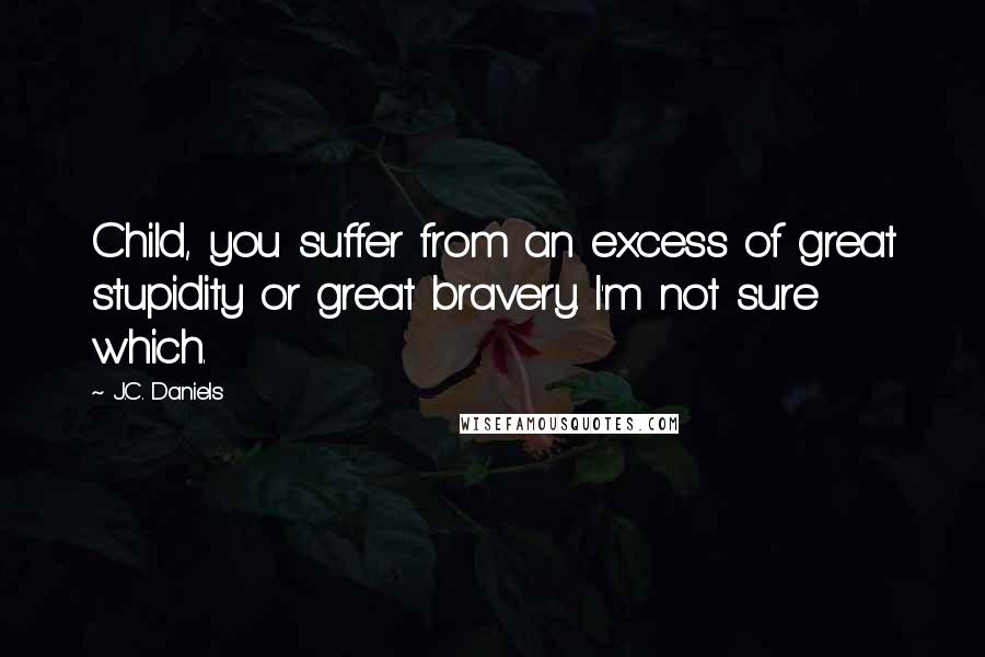 J.C. Daniels Quotes: Child, you suffer from an excess of great stupidity or great bravery. I'm not sure which.