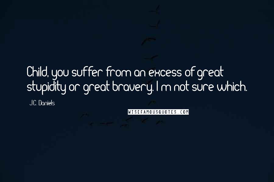 J.C. Daniels Quotes: Child, you suffer from an excess of great stupidity or great bravery. I'm not sure which.