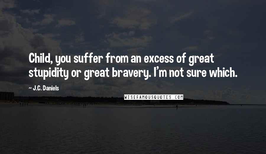 J.C. Daniels Quotes: Child, you suffer from an excess of great stupidity or great bravery. I'm not sure which.