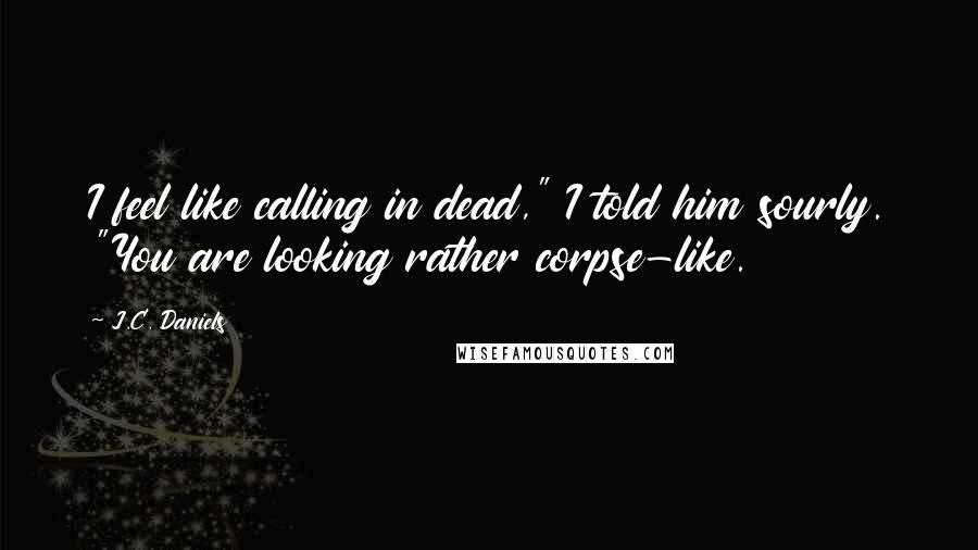 J.C. Daniels Quotes: I feel like calling in dead," I told him sourly. "You are looking rather corpse-like.