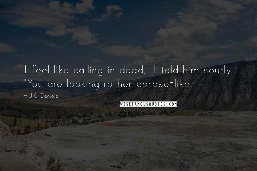 J.C. Daniels Quotes: I feel like calling in dead," I told him sourly. "You are looking rather corpse-like.