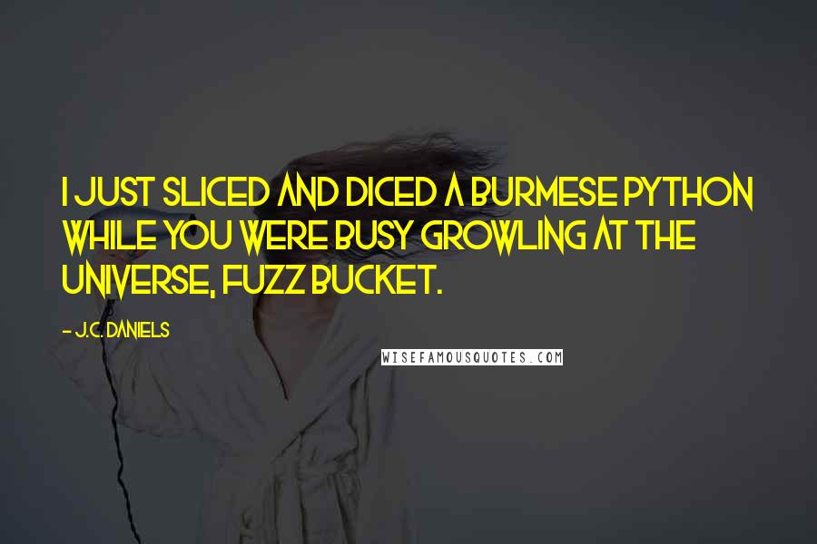 J.C. Daniels Quotes: I just sliced and diced a Burmese python while you were busy growling at the universe, fuzz bucket.