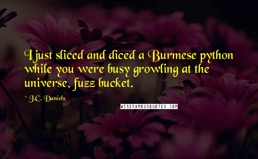 J.C. Daniels Quotes: I just sliced and diced a Burmese python while you were busy growling at the universe, fuzz bucket.