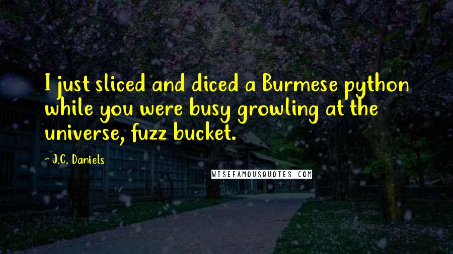 J.C. Daniels Quotes: I just sliced and diced a Burmese python while you were busy growling at the universe, fuzz bucket.