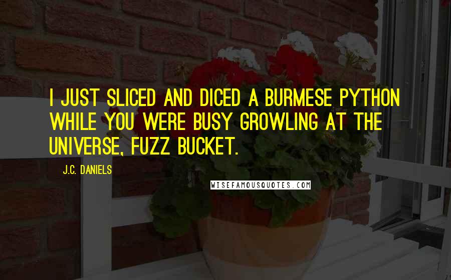 J.C. Daniels Quotes: I just sliced and diced a Burmese python while you were busy growling at the universe, fuzz bucket.