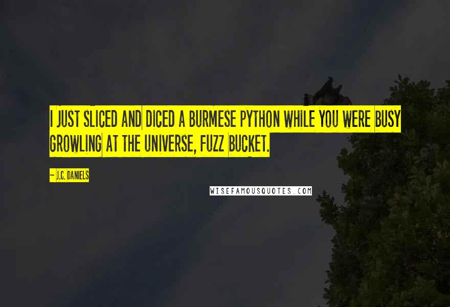 J.C. Daniels Quotes: I just sliced and diced a Burmese python while you were busy growling at the universe, fuzz bucket.