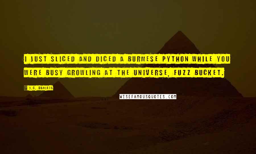 J.C. Daniels Quotes: I just sliced and diced a Burmese python while you were busy growling at the universe, fuzz bucket.