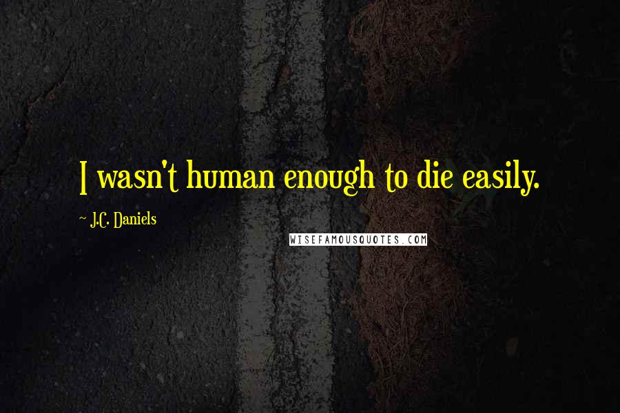 J.C. Daniels Quotes: I wasn't human enough to die easily.