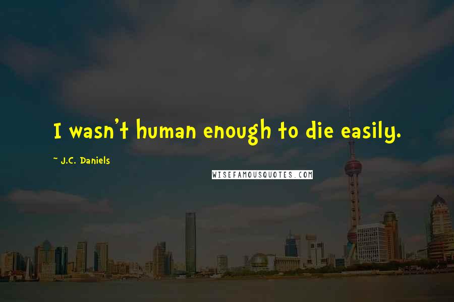 J.C. Daniels Quotes: I wasn't human enough to die easily.