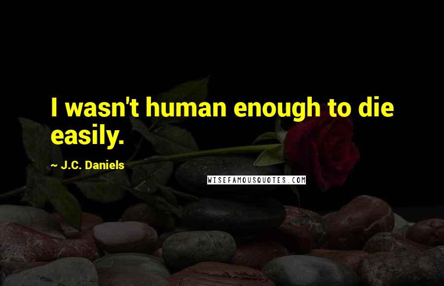 J.C. Daniels Quotes: I wasn't human enough to die easily.