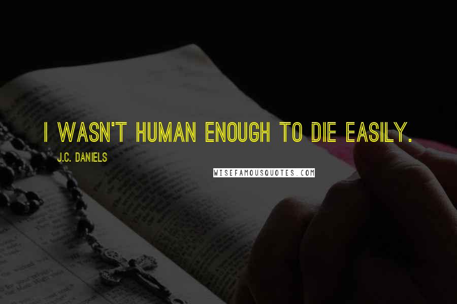 J.C. Daniels Quotes: I wasn't human enough to die easily.