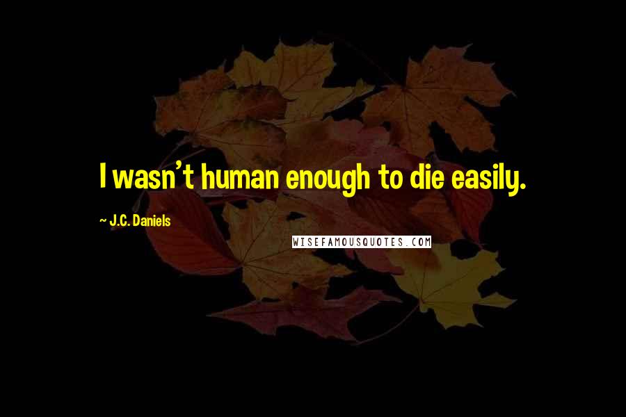 J.C. Daniels Quotes: I wasn't human enough to die easily.