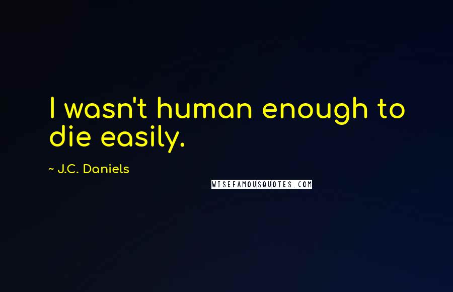 J.C. Daniels Quotes: I wasn't human enough to die easily.