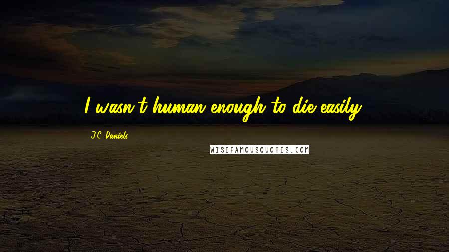 J.C. Daniels Quotes: I wasn't human enough to die easily.