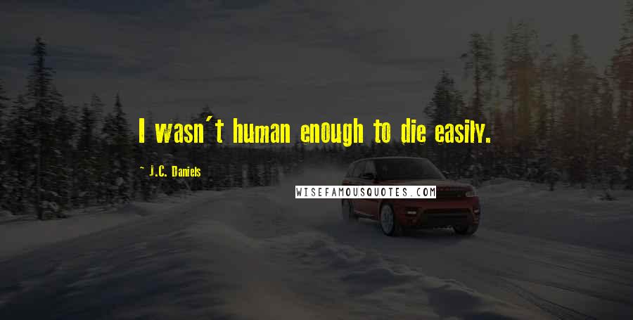 J.C. Daniels Quotes: I wasn't human enough to die easily.