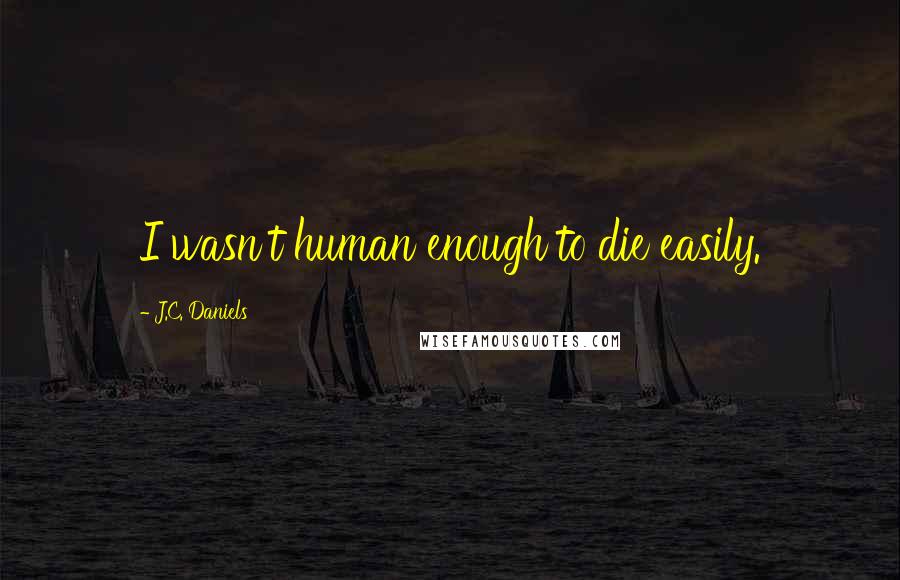 J.C. Daniels Quotes: I wasn't human enough to die easily.