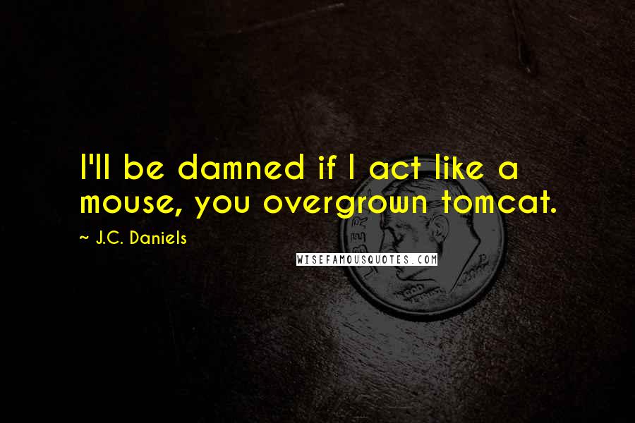 J.C. Daniels Quotes: I'll be damned if I act like a mouse, you overgrown tomcat.